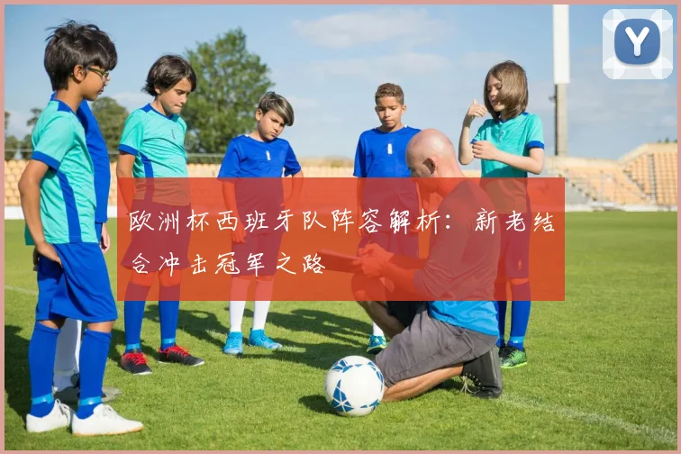 欧洲杯西班牙队阵容解析：新老结合冲击冠军之路