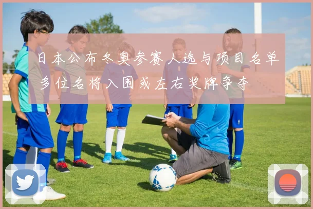 日本公布冬奥参赛人选与项目名单 多位名将入围或左右奖牌争夺