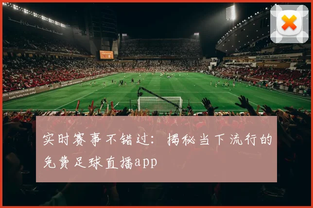 实时赛事不错过：揭秘当下流行的免费足球直播app