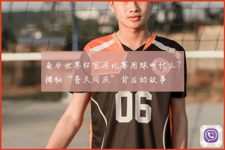 南非世界杯官方比赛用球叫什么？揭秘“普天同庆”背后的故事