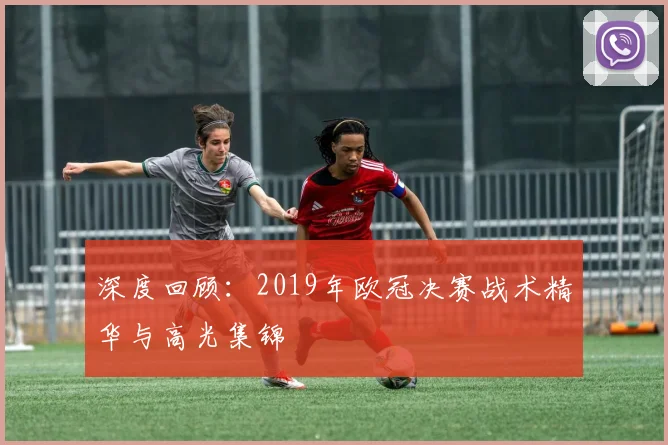 深度回顾:2019年欧冠决赛战术精华与高光集锦