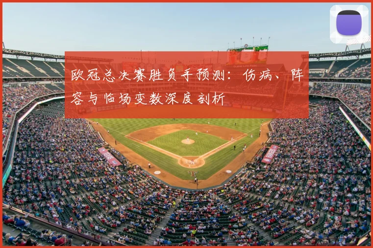 欧冠总决赛胜负手预测:伤病、阵容与临场变数深度剖析