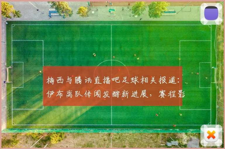 梅西与腾讯直播吧足球相关报道:伊布离队传闻发酵新进展,赛程影响与首发看点梳理