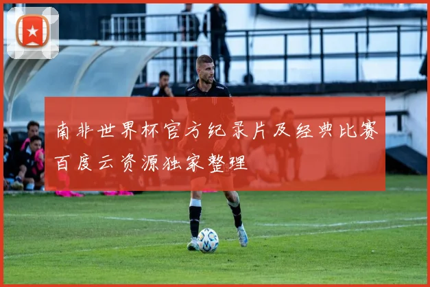 南非世界杯官方纪录片及经典比赛百度云资源独家整理