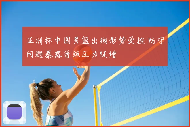 亚洲杯中国男篮出线形势受挫 防守问题暴露晋级压力陡增