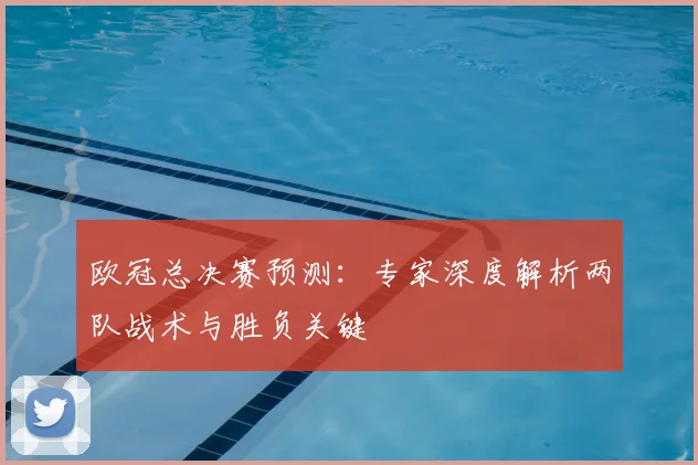 欧冠总决赛预测:专家深度解析两队战术与胜负关键