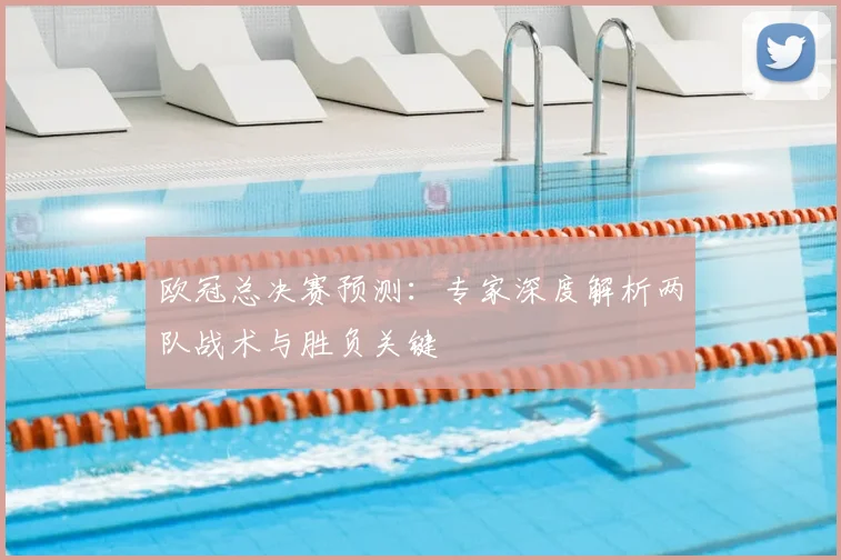 欧冠总决赛预测：专家深度解析两队战术与胜负关键
