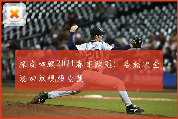 深度回顾2021赛季欧冠:各轮次全场回放视频合集