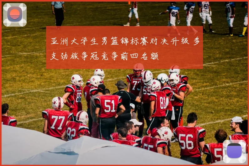 亚洲大学生男篮锦标赛对决升级 多支劲旅争冠竞争前四名额