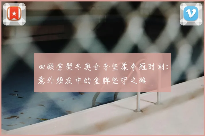 回顾索契冬奥会李坚柔夺冠时刻：意外频发中的金牌坚守之路